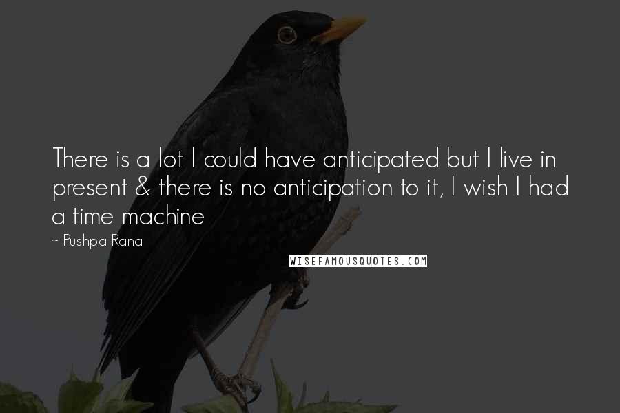 Pushpa Rana Quotes: There is a lot I could have anticipated but I live in present & there is no anticipation to it, I wish I had a time machine