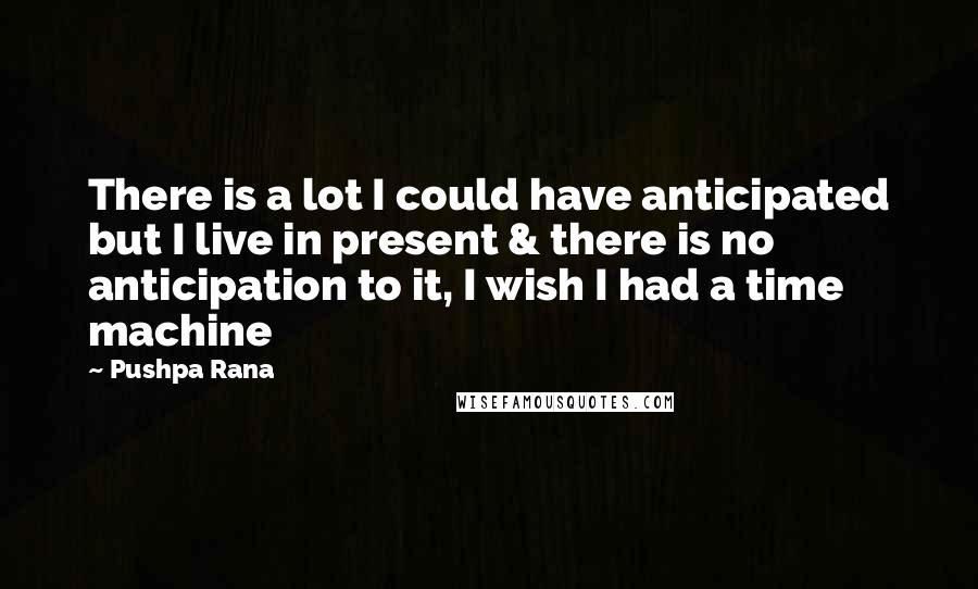 Pushpa Rana Quotes: There is a lot I could have anticipated but I live in present & there is no anticipation to it, I wish I had a time machine