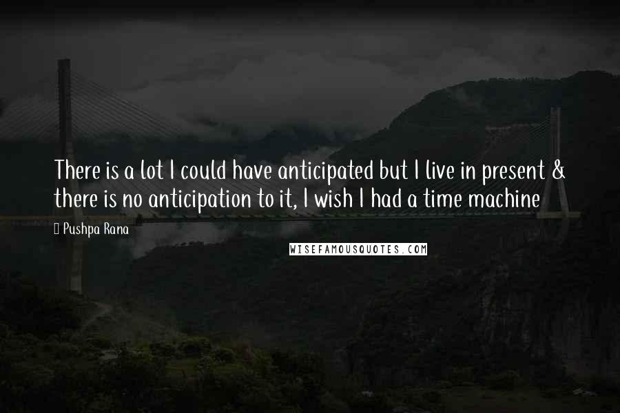 Pushpa Rana Quotes: There is a lot I could have anticipated but I live in present & there is no anticipation to it, I wish I had a time machine