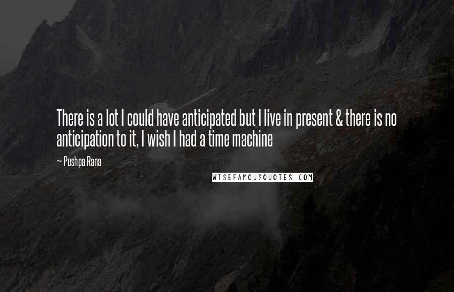 Pushpa Rana Quotes: There is a lot I could have anticipated but I live in present & there is no anticipation to it, I wish I had a time machine