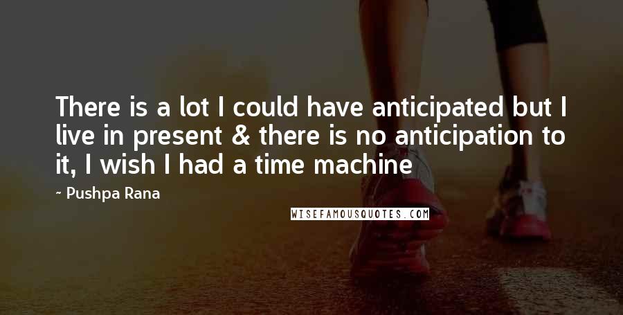 Pushpa Rana Quotes: There is a lot I could have anticipated but I live in present & there is no anticipation to it, I wish I had a time machine