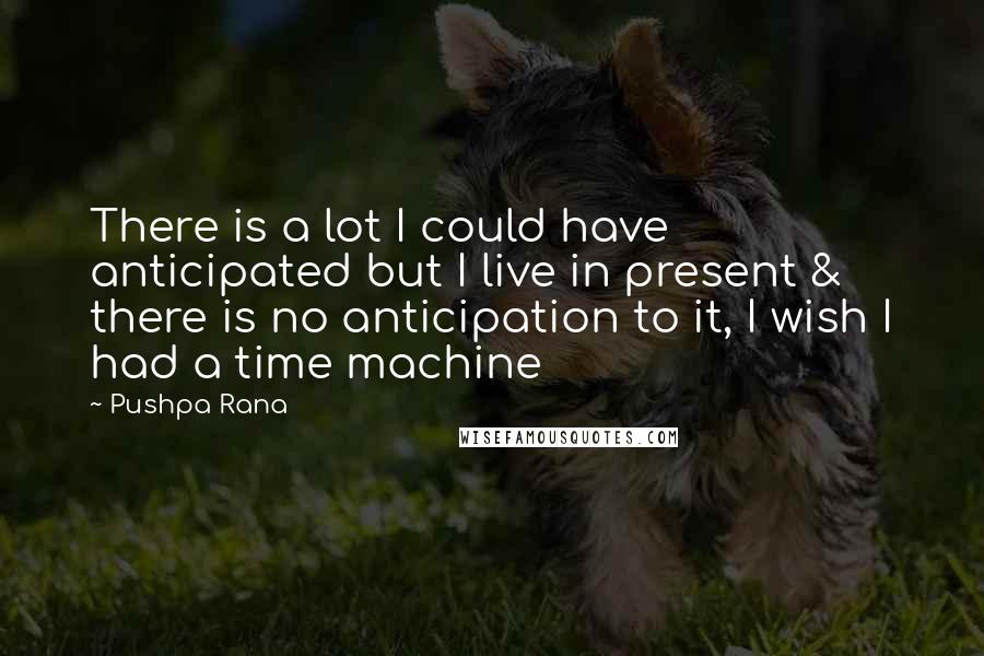 Pushpa Rana Quotes: There is a lot I could have anticipated but I live in present & there is no anticipation to it, I wish I had a time machine