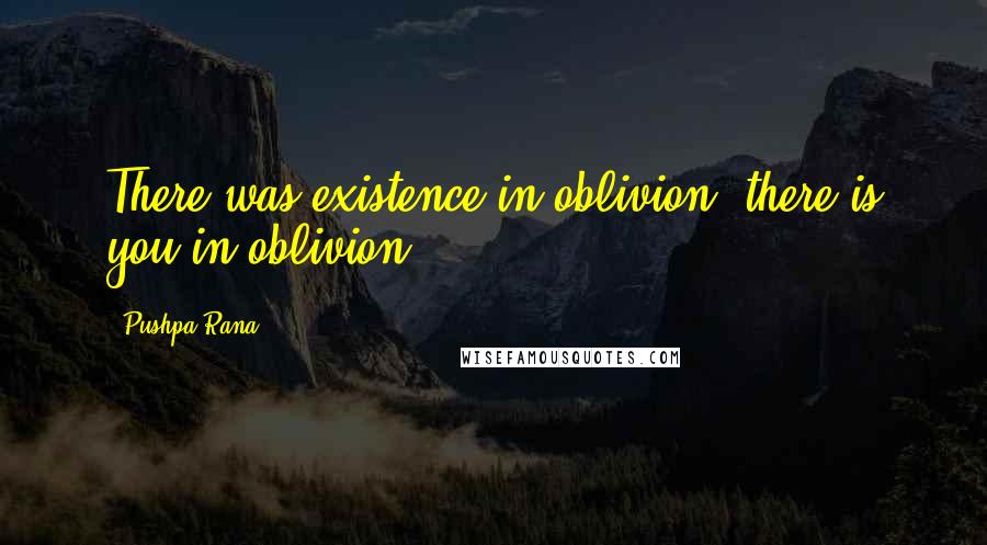 Pushpa Rana Quotes: There was existence in oblivion; there is you in oblivion.