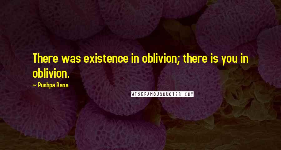 Pushpa Rana Quotes: There was existence in oblivion; there is you in oblivion.