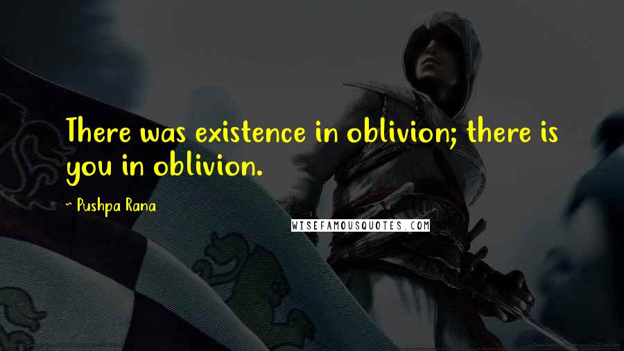 Pushpa Rana Quotes: There was existence in oblivion; there is you in oblivion.