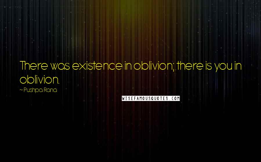 Pushpa Rana Quotes: There was existence in oblivion; there is you in oblivion.