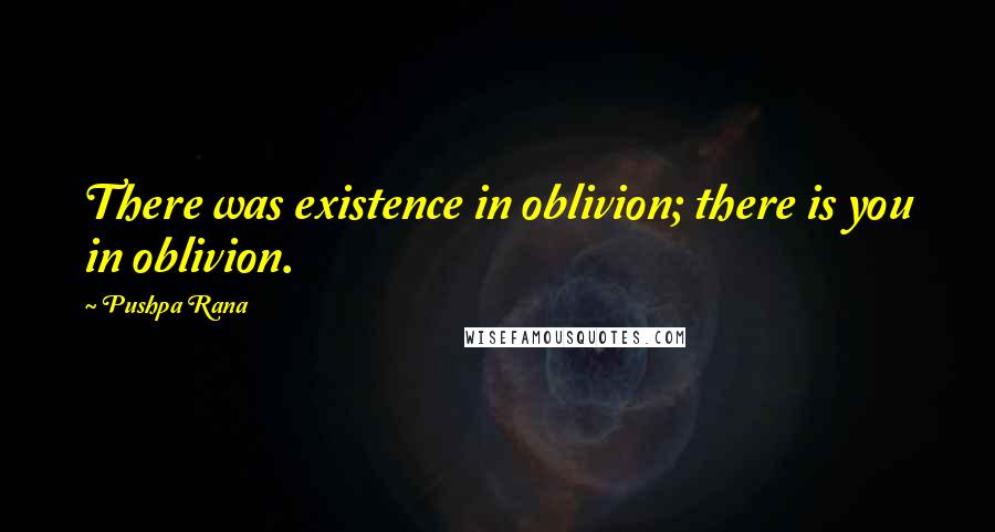 Pushpa Rana Quotes: There was existence in oblivion; there is you in oblivion.