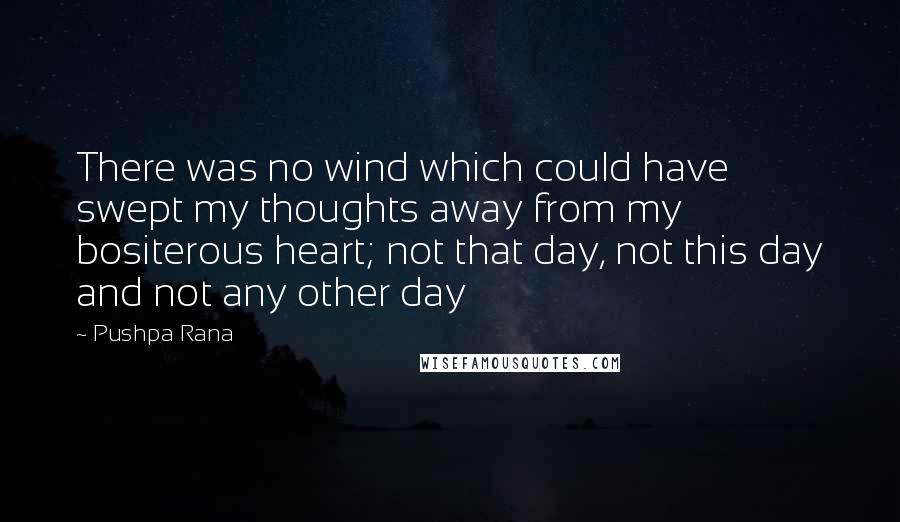 Pushpa Rana Quotes: There was no wind which could have swept my thoughts away from my bositerous heart; not that day, not this day and not any other day
