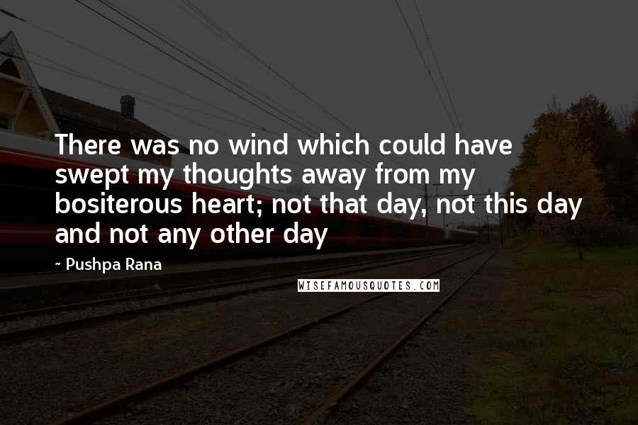 Pushpa Rana Quotes: There was no wind which could have swept my thoughts away from my bositerous heart; not that day, not this day and not any other day