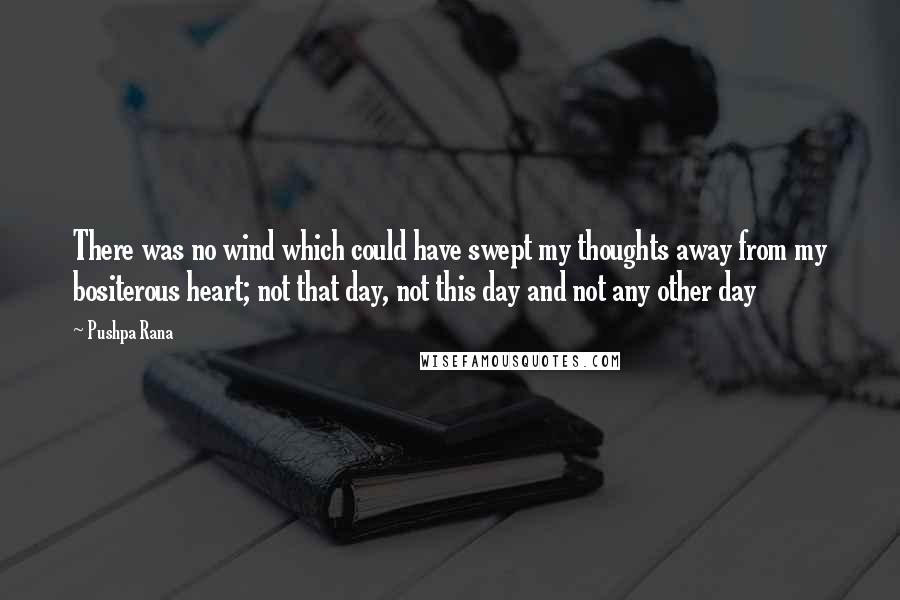 Pushpa Rana Quotes: There was no wind which could have swept my thoughts away from my bositerous heart; not that day, not this day and not any other day