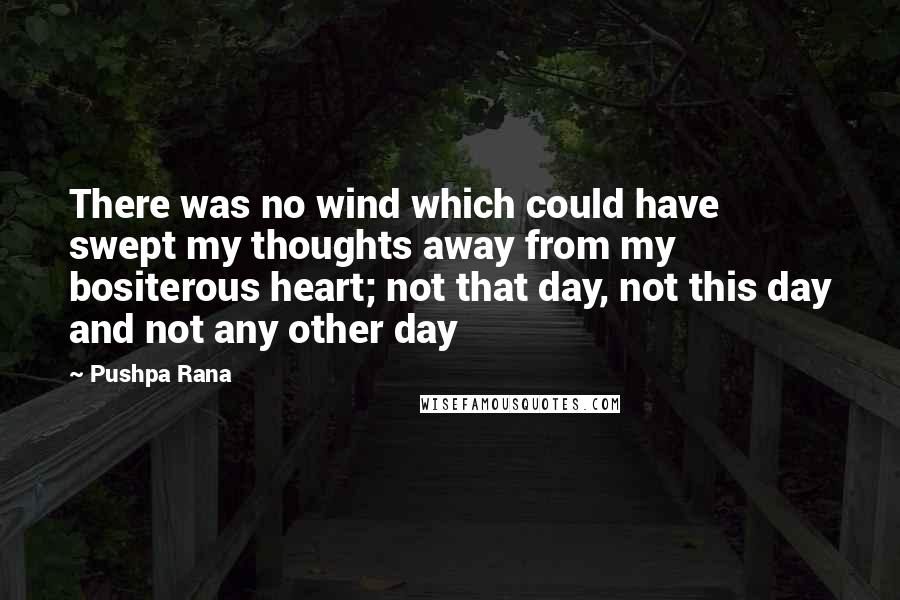 Pushpa Rana Quotes: There was no wind which could have swept my thoughts away from my bositerous heart; not that day, not this day and not any other day