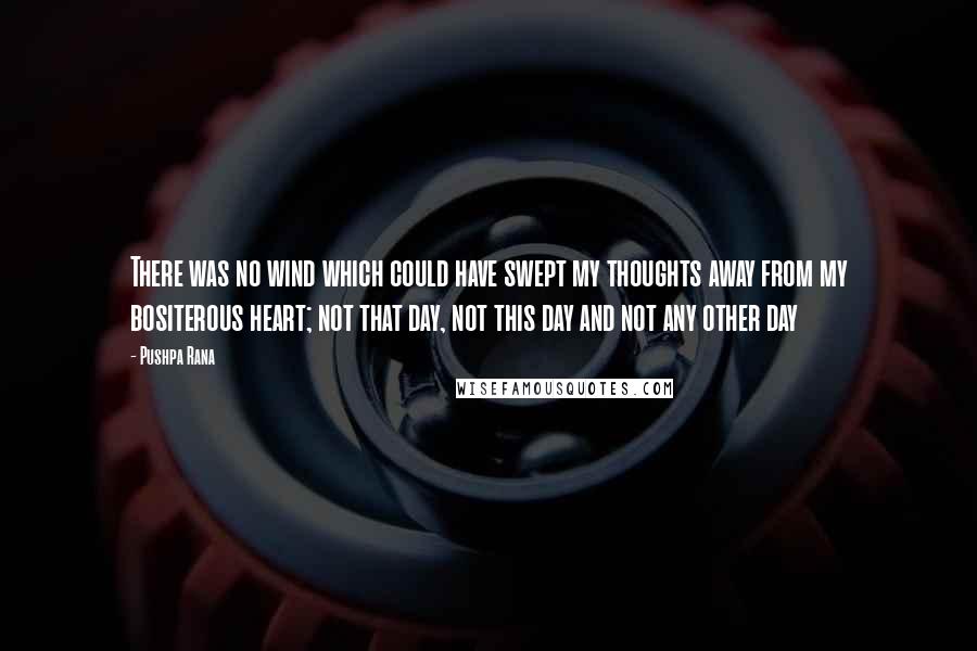 Pushpa Rana Quotes: There was no wind which could have swept my thoughts away from my bositerous heart; not that day, not this day and not any other day