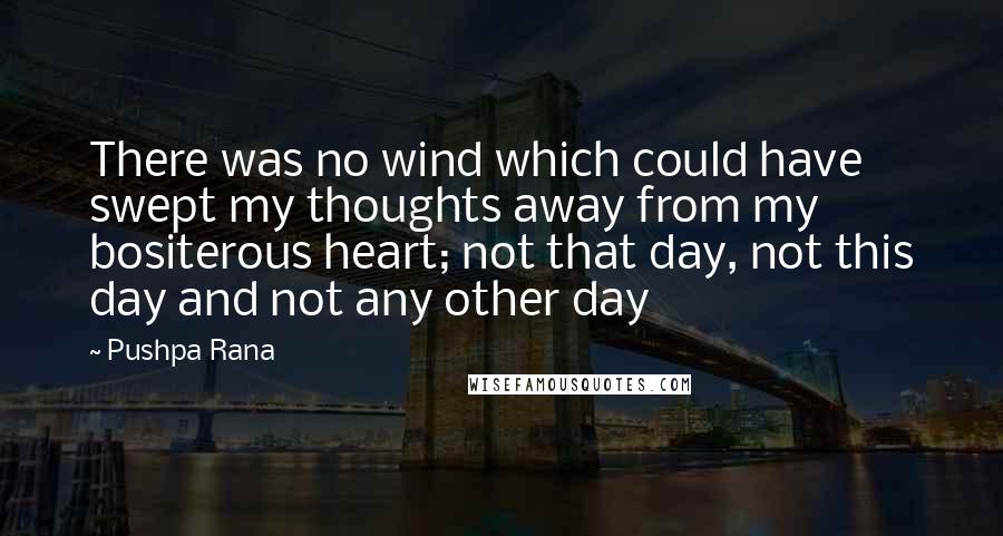 Pushpa Rana Quotes: There was no wind which could have swept my thoughts away from my bositerous heart; not that day, not this day and not any other day