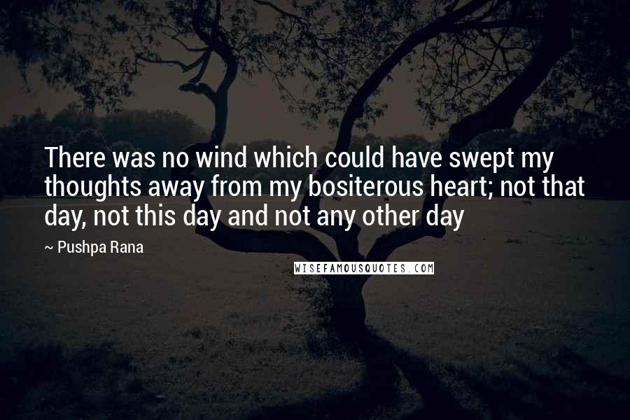 Pushpa Rana Quotes: There was no wind which could have swept my thoughts away from my bositerous heart; not that day, not this day and not any other day