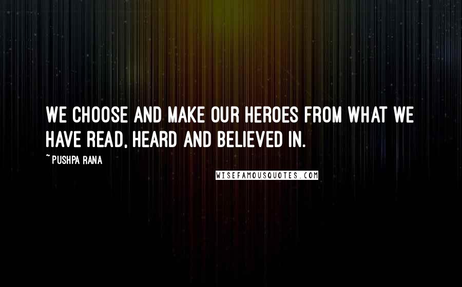 Pushpa Rana Quotes: We choose and make our heroes from what we have read, heard and believed in.