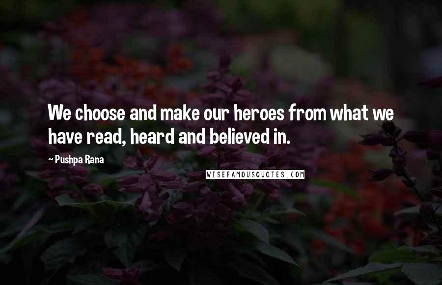 Pushpa Rana Quotes: We choose and make our heroes from what we have read, heard and believed in.