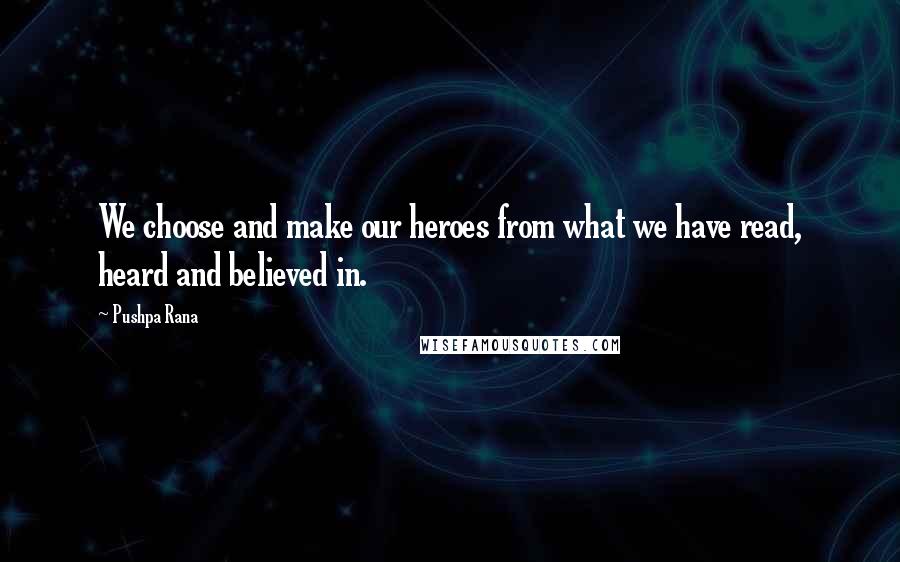 Pushpa Rana Quotes: We choose and make our heroes from what we have read, heard and believed in.