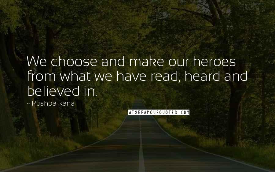 Pushpa Rana Quotes: We choose and make our heroes from what we have read, heard and believed in.