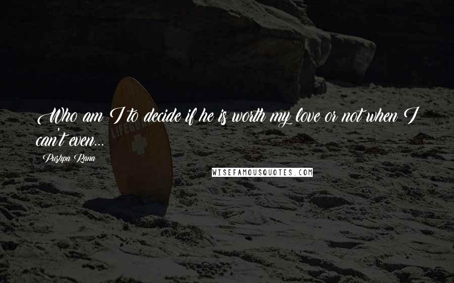 Pushpa Rana Quotes: Who am I to decide if he is worth my love or not when I can't even...