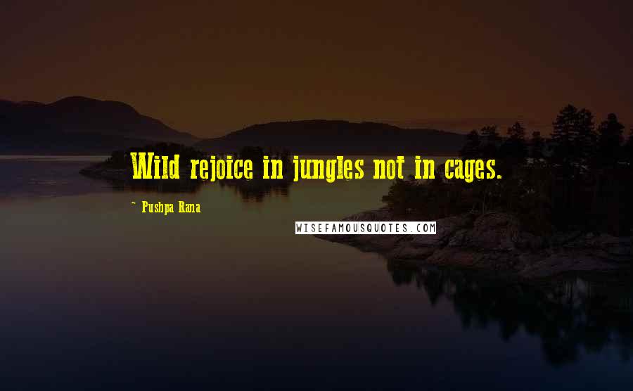 Pushpa Rana Quotes: Wild rejoice in jungles not in cages.