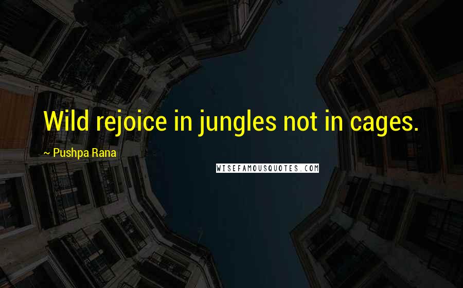Pushpa Rana Quotes: Wild rejoice in jungles not in cages.