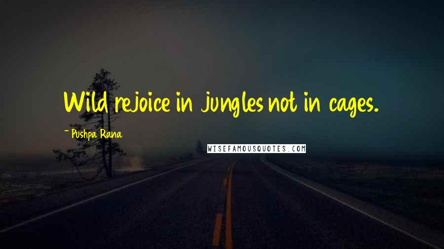 Pushpa Rana Quotes: Wild rejoice in jungles not in cages.