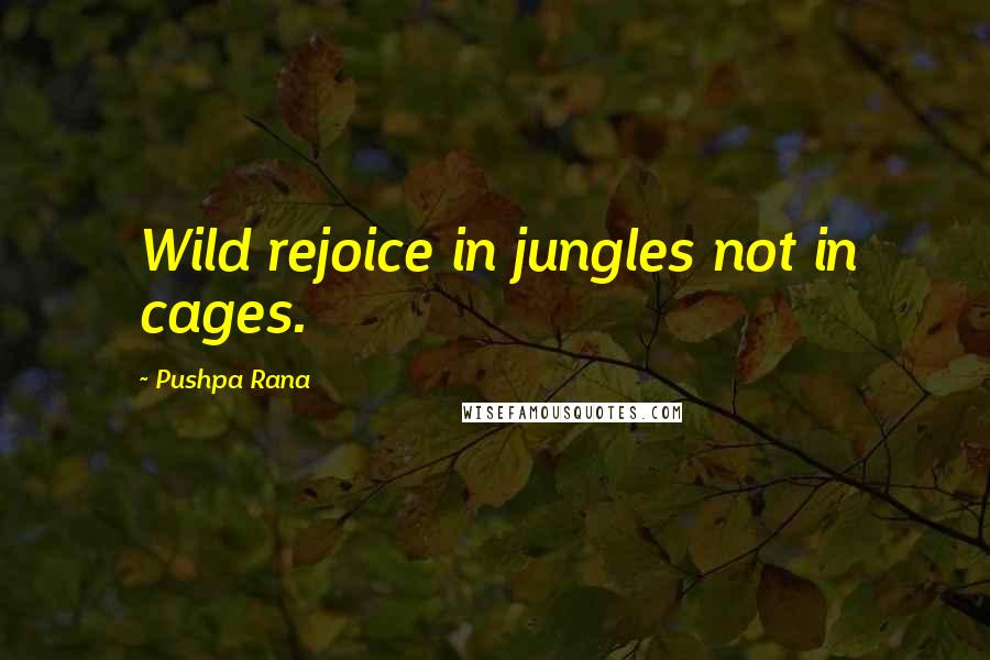 Pushpa Rana Quotes: Wild rejoice in jungles not in cages.