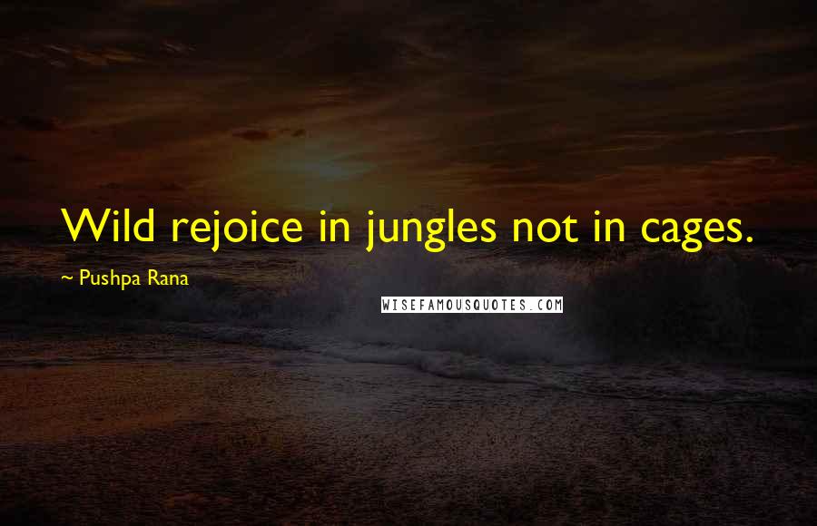 Pushpa Rana Quotes: Wild rejoice in jungles not in cages.