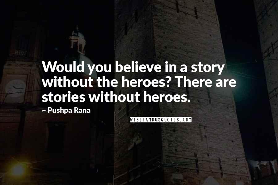 Pushpa Rana Quotes: Would you believe in a story without the heroes? There are stories without heroes.