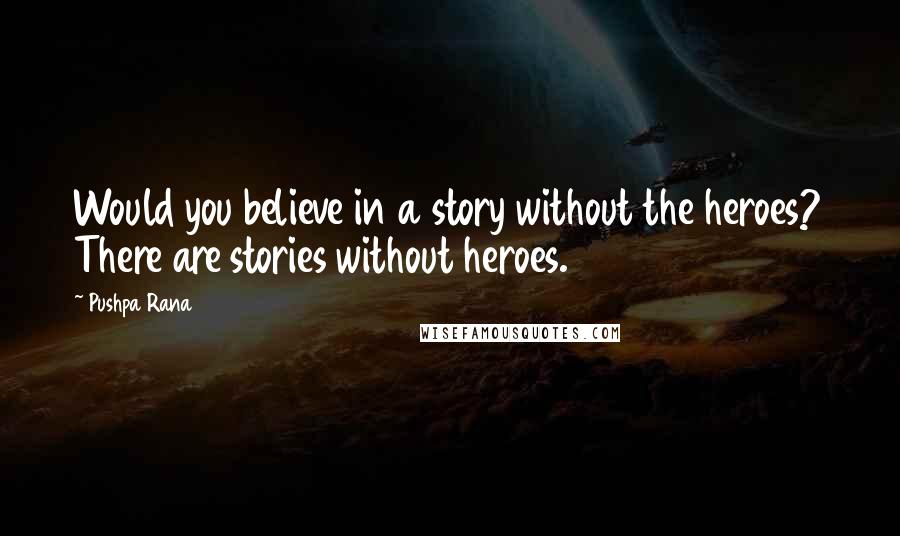 Pushpa Rana Quotes: Would you believe in a story without the heroes? There are stories without heroes.