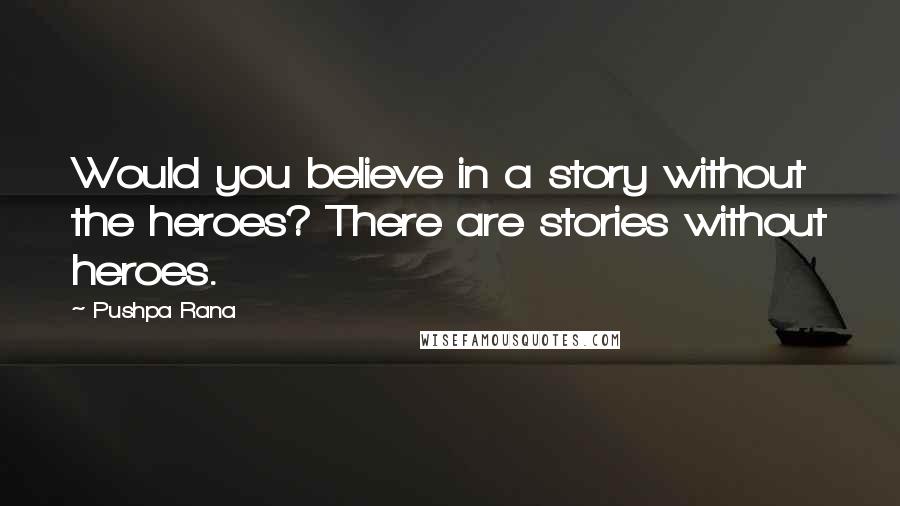 Pushpa Rana Quotes: Would you believe in a story without the heroes? There are stories without heroes.