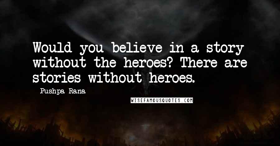 Pushpa Rana Quotes: Would you believe in a story without the heroes? There are stories without heroes.