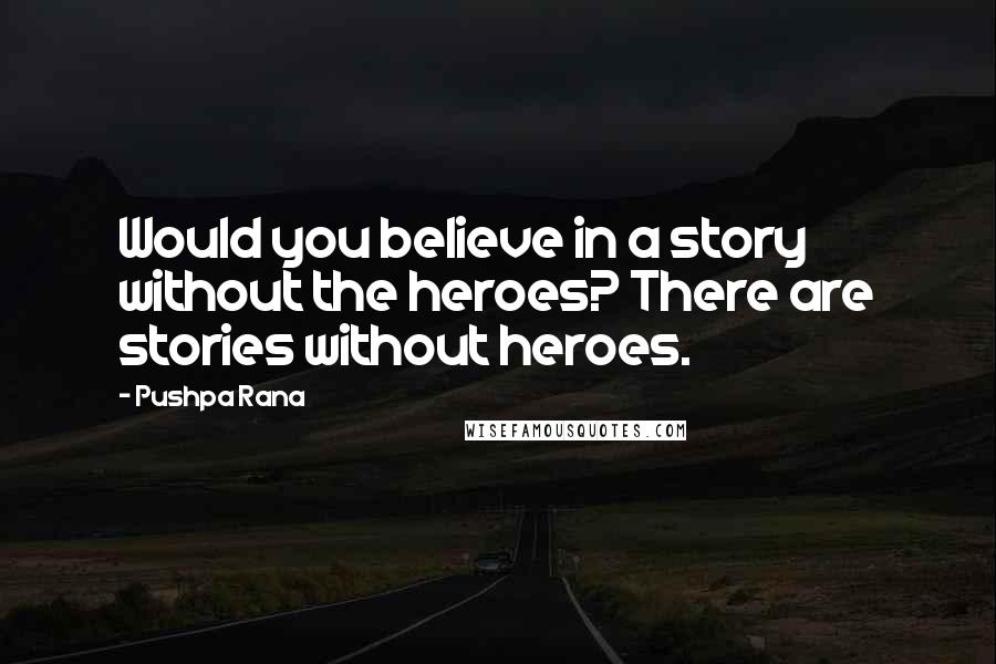 Pushpa Rana Quotes: Would you believe in a story without the heroes? There are stories without heroes.