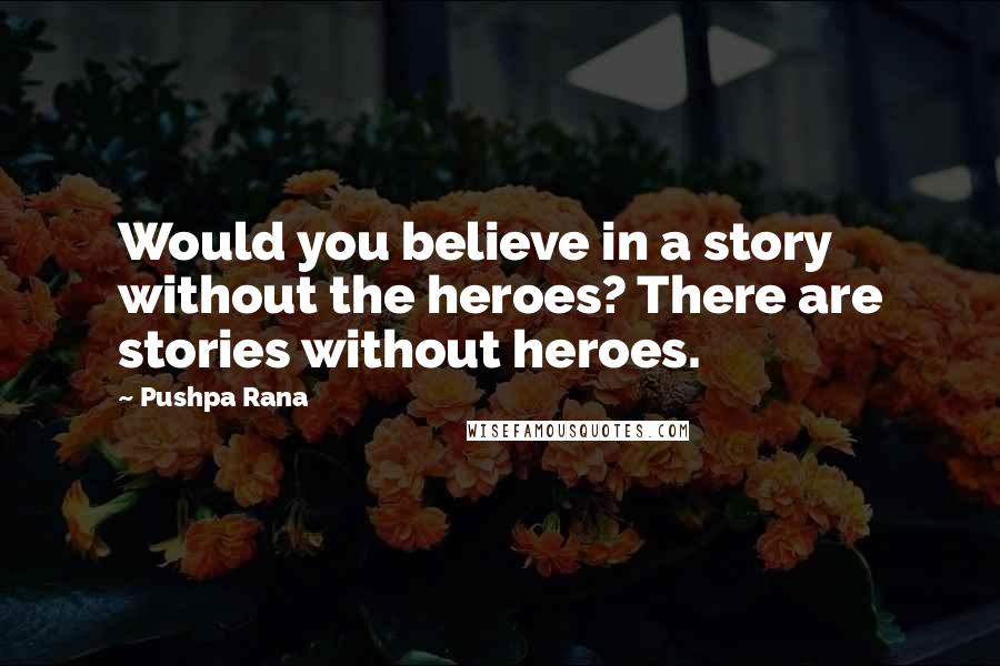 Pushpa Rana Quotes: Would you believe in a story without the heroes? There are stories without heroes.