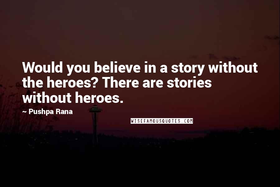 Pushpa Rana Quotes: Would you believe in a story without the heroes? There are stories without heroes.