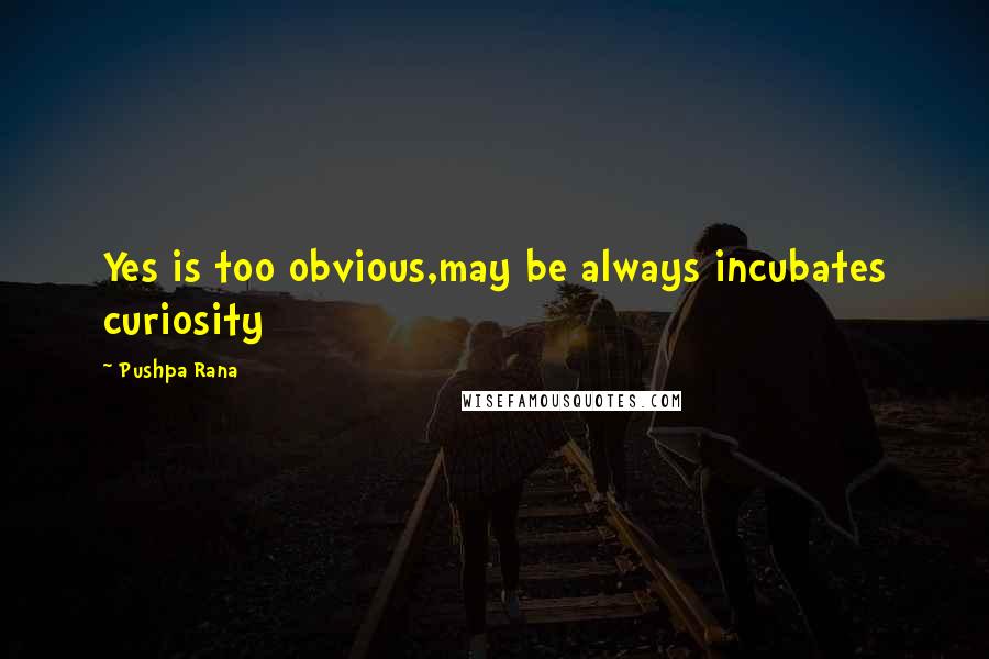 Pushpa Rana Quotes: Yes is too obvious,may be always incubates curiosity