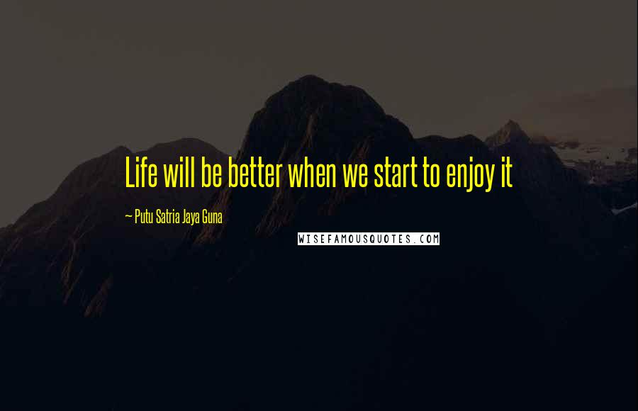 Putu Satria Jaya Guna Quotes: Life will be better when we start to enjoy it