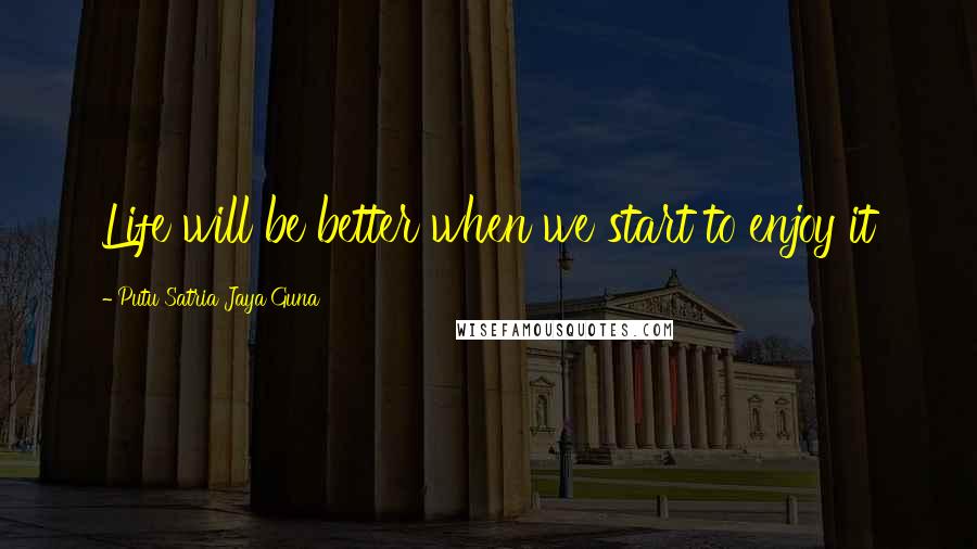 Putu Satria Jaya Guna Quotes: Life will be better when we start to enjoy it