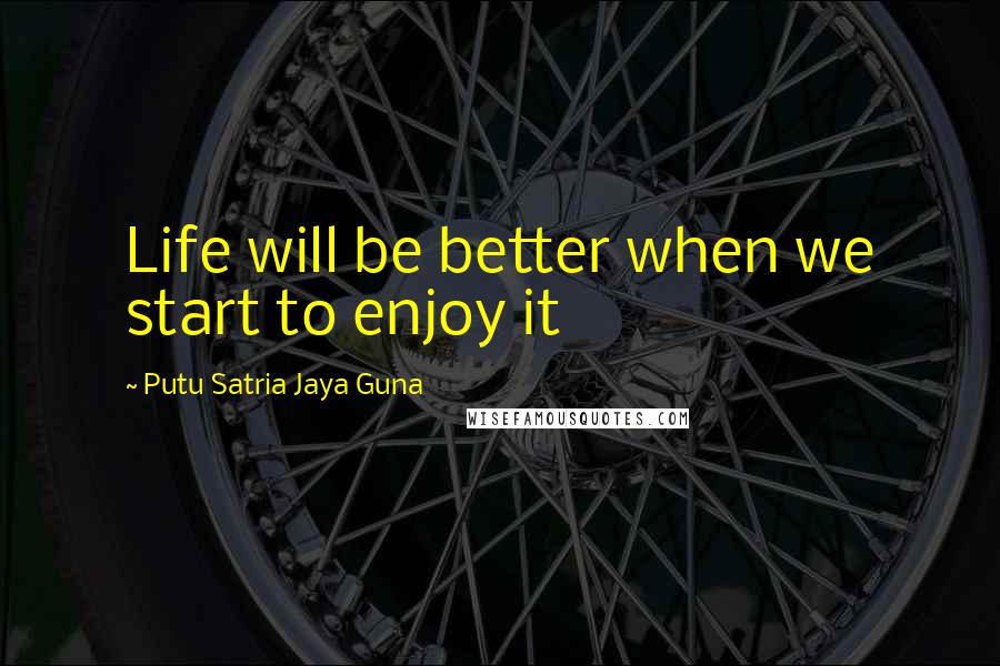 Putu Satria Jaya Guna Quotes: Life will be better when we start to enjoy it