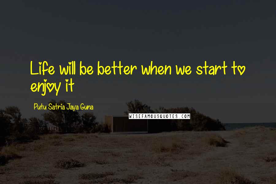 Putu Satria Jaya Guna Quotes: Life will be better when we start to enjoy it