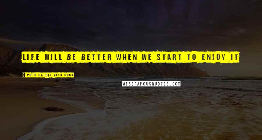 Putu Satria Jaya Guna Quotes: Life will be better when we start to enjoy it