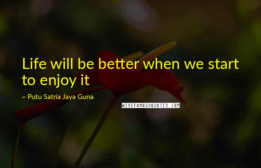 Putu Satria Jaya Guna Quotes: Life will be better when we start to enjoy it