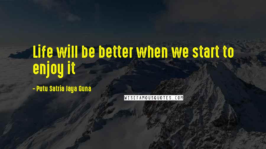 Putu Satria Jaya Guna Quotes: Life will be better when we start to enjoy it