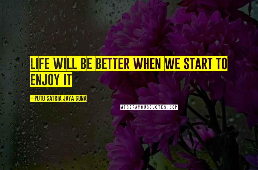 Putu Satria Jaya Guna Quotes: Life will be better when we start to enjoy it