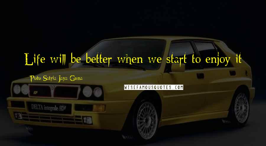 Putu Satria Jaya Guna Quotes: Life will be better when we start to enjoy it