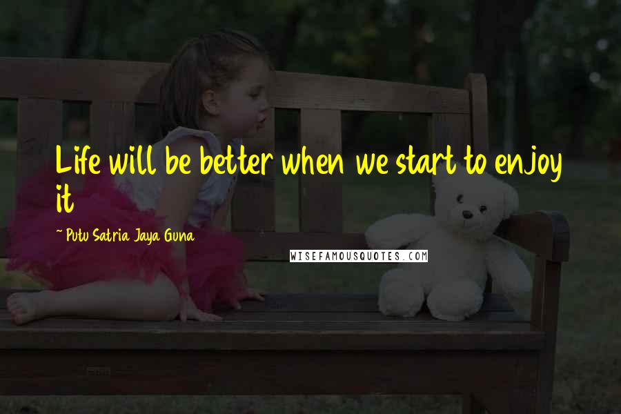 Putu Satria Jaya Guna Quotes: Life will be better when we start to enjoy it