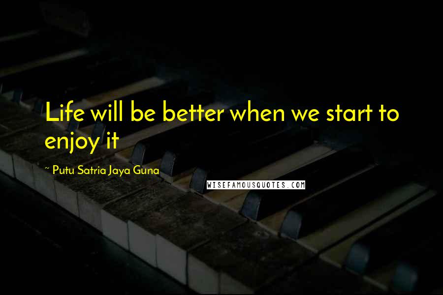 Putu Satria Jaya Guna Quotes: Life will be better when we start to enjoy it