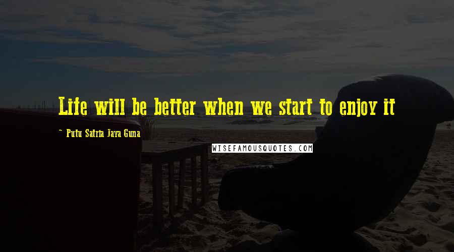 Putu Satria Jaya Guna Quotes: Life will be better when we start to enjoy it