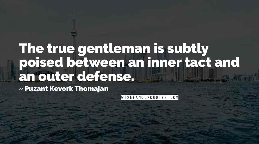 Puzant Kevork Thomajan Quotes: The true gentleman is subtly poised between an inner tact and an outer defense.