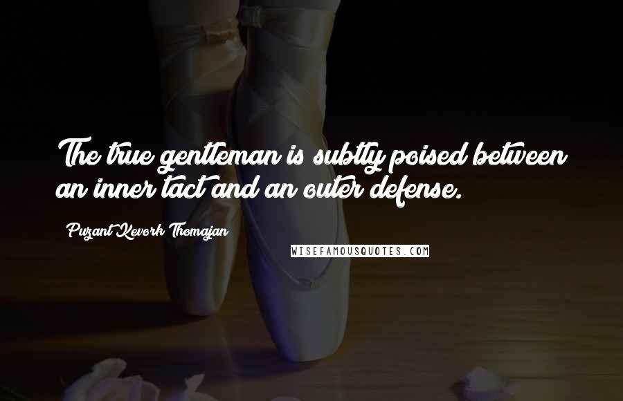 Puzant Kevork Thomajan Quotes: The true gentleman is subtly poised between an inner tact and an outer defense.